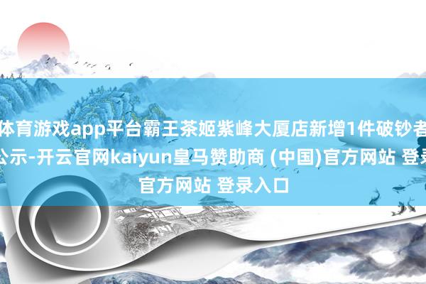 体育游戏app平台霸王茶姬紫峰大厦店新增1件破钞者投诉公示-开云官网kaiyun皇马赞助商 (中国)官方网站 登录入口