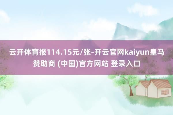 云开体育报114.15元/张-开云官网kaiyun皇马赞助商 (中国)官方网站 登录入口