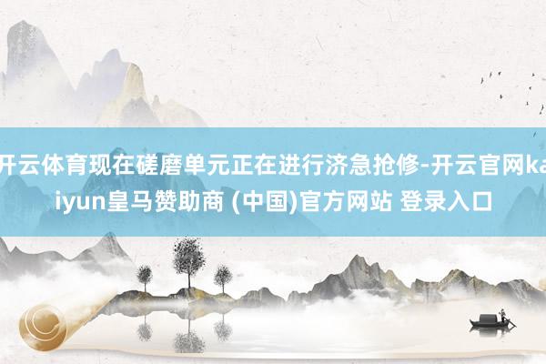 开云体育现在磋磨单元正在进行济急抢修-开云官网kaiyun皇马赞助商 (中国)官方网站 登录入口
