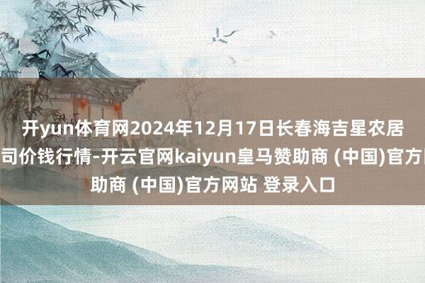 开yun体育网2024年12月17日长春海吉星农居品物流有限公司价钱行情-开云官网kaiyun皇马赞助商 (中国)官方网站 登录入口
