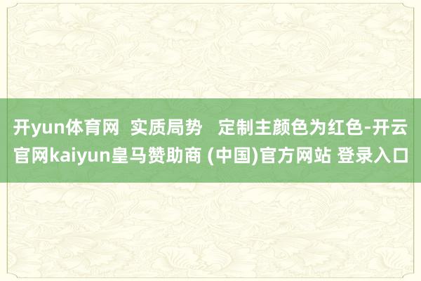 开yun体育网  实质局势   定制主颜色为红色-开云官网kaiyun皇马赞助商 (中国)官方网站 登录入口