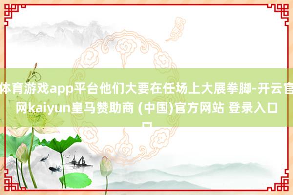 体育游戏app平台他们大要在任场上大展拳脚-开云官网kaiyun皇马赞助商 (中国)官方网站 登录入口
