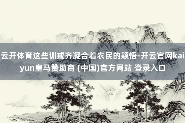 云开体育这些训戒齐凝合着农民的颖悟-开云官网kaiyun皇马赞助商 (中国)官方网站 登录入口
