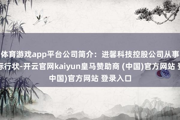 体育游戏app平台公司简介：进馨科技控股公司从事数字实际行状-开云官网kaiyun皇马赞助商 (中国)官方网站 登录入口