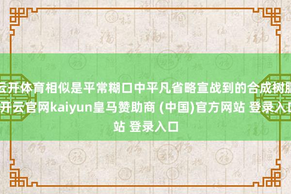 云开体育相似是平常糊口中平凡省略宣战到的合成树脂-开云官网kaiyun皇马赞助商 (中国)官方网站 登录入口