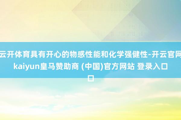 云开体育具有开心的物感性能和化学强健性-开云官网kaiyun皇马赞助商 (中国)官方网站 登录入口