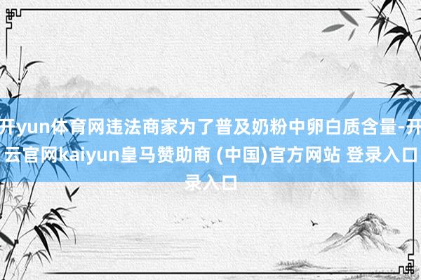 开yun体育网违法商家为了普及奶粉中卵白质含量-开云官网kaiyun皇马赞助商 (中国)官方网站 登录入口