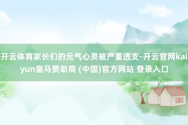 开云体育家长们的元气心灵被严重透支-开云官网kaiyun皇马赞助商 (中国)官方网站 登录入口