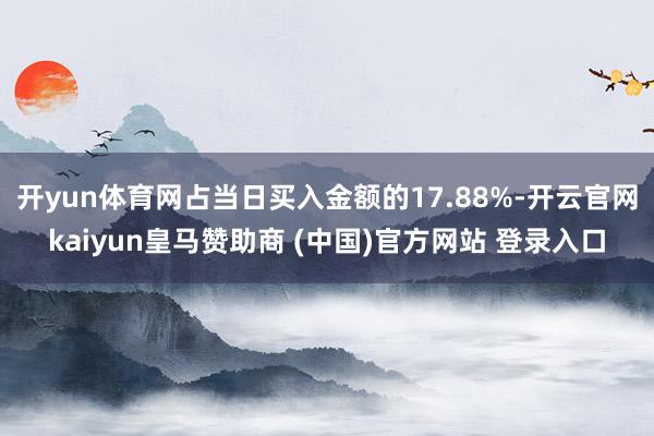 开yun体育网占当日买入金额的17.88%-开云官网kaiyun皇马赞助商 (中国)官方网站 登录入口