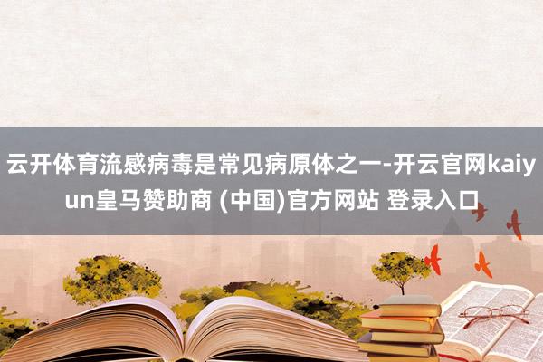 云开体育流感病毒是常见病原体之一-开云官网kaiyun皇马赞助商 (中国)官方网站 登录入口