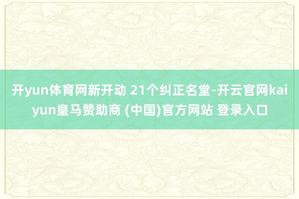 开yun体育网新开动 21个纠正名堂-开云官网kaiyun皇马赞助商 (中国)官方网站 登录入口