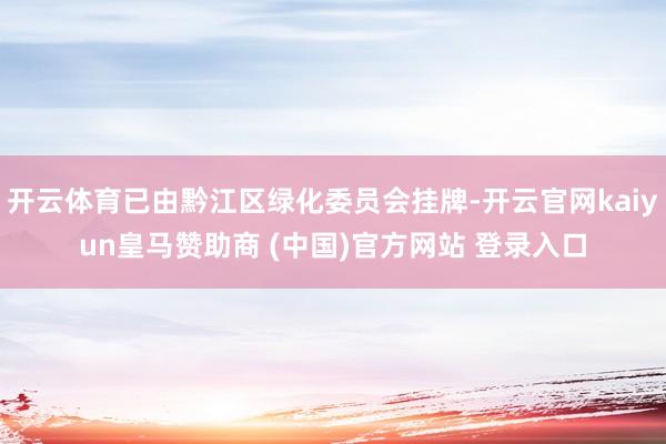 开云体育已由黔江区绿化委员会挂牌-开云官网kaiyun皇马赞助商 (中国)官方网站 登录入口