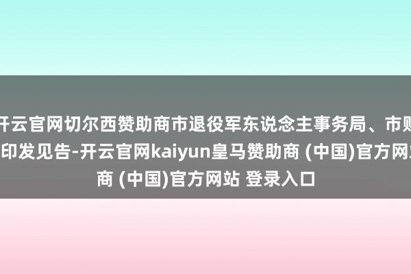 开云官网切尔西赞助商市退役军东说念主事务局、市财政局王人集印发见告-开云官网kaiyun皇马赞助商 (中国)官方网站 登录入口