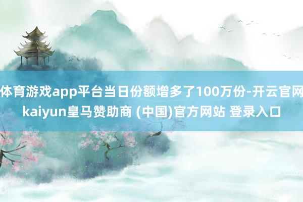 体育游戏app平台当日份额增多了100万份-开云官网kaiyun皇马赞助商 (中国)官方网站 登录入口
