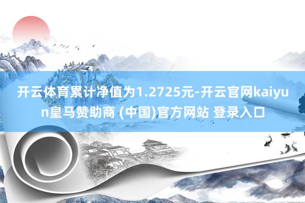 开云体育累计净值为1.2725元-开云官网kaiyun皇马赞助商 (中国)官方网站 登录入口