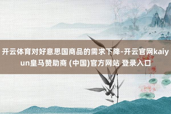 开云体育对好意思国商品的需求下降-开云官网kaiyun皇马赞助商 (中国)官方网站 登录入口
