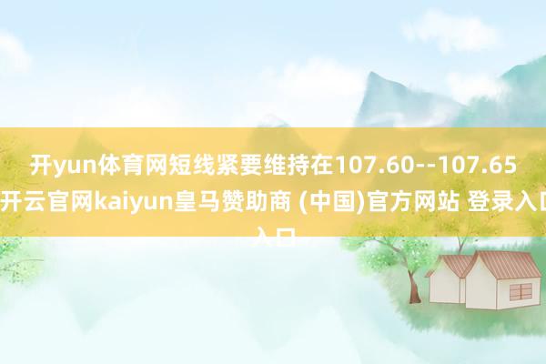 开yun体育网短线紧要维持在107.60--107.65-开云官网kaiyun皇马赞助商 (中国)官方网站 登录入口