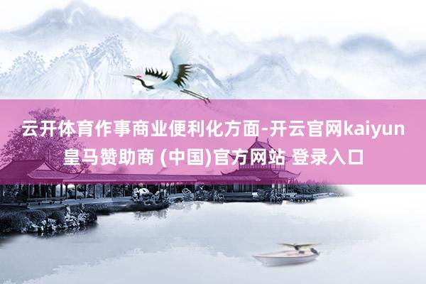 云开体育　　作事商业便利化方面-开云官网kaiyun皇马赞助商 (中国)官方网站 登录入口