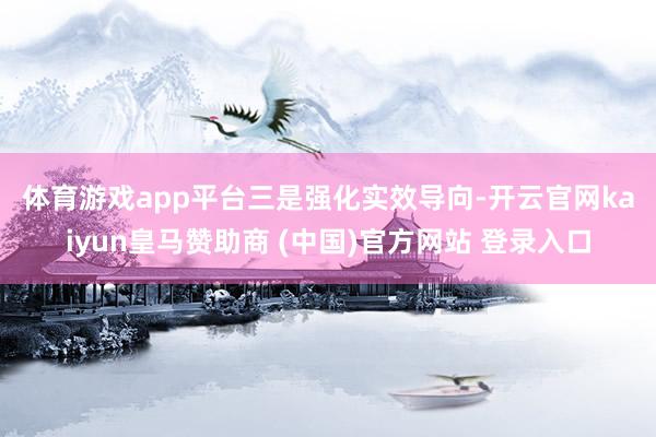 体育游戏app平台　　三是强化实效导向-开云官网kaiyun皇马赞助商 (中国)官方网站 登录入口