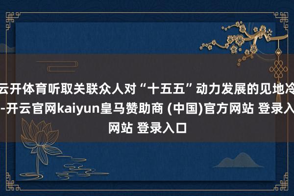 云开体育听取关联众人对“十五五”动力发展的见地冷漠-开云官网kaiyun皇马赞助商 (中国)官方网站 登录入口