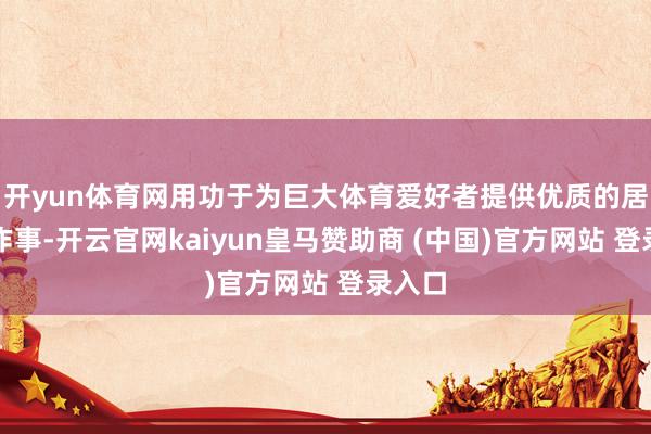 开yun体育网用功于为巨大体育爱好者提供优质的居品和作事-开云官网kaiyun皇马赞助商 (中国)官方网站 登录入口