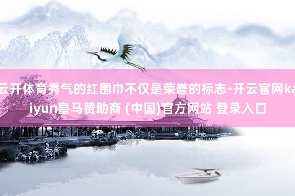 云开体育秀气的红围巾不仅是荣誉的标志-开云官网kaiyun皇马赞助商 (中国)官方网站 登录入口