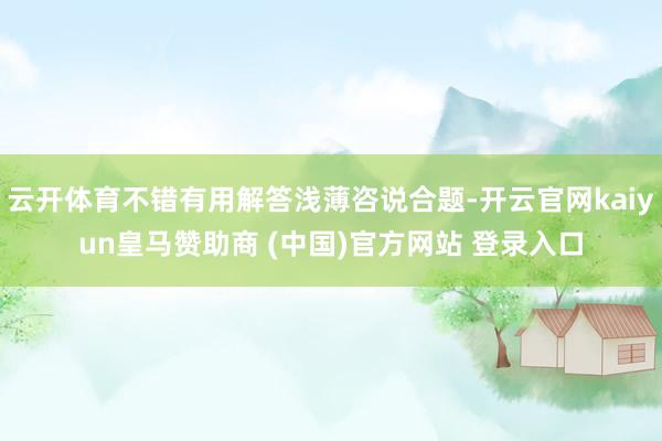 云开体育不错有用解答浅薄咨说合题-开云官网kaiyun皇马赞助商 (中国)官方网站 登录入口