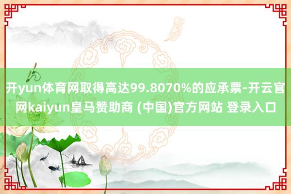 开yun体育网取得高达99.8070%的应承票-开云官网kaiyun皇马赞助商 (中国)官方网站 登录入口