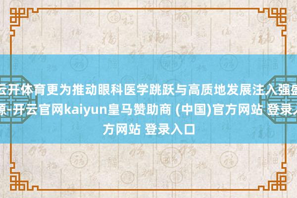 云开体育更为推动眼科医学跳跃与高质地发展注入强盛能源-开云官网kaiyun皇马赞助商 (中国)官方网站 登录入口