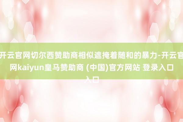 开云官网切尔西赞助商相似遮掩着随和的暴力-开云官网kaiyun皇马赞助商 (中国)官方网站 登录入口