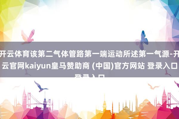 开云体育该第二气体管路第一端运动所述第一气源-开云官网kaiyun皇马赞助商 (中国)官方网站 登录入口