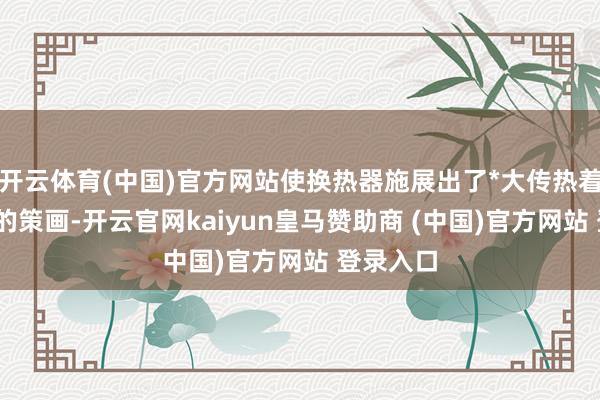 开云体育(中国)官方网站使换热器施展出了*大传热着力;精密的策画-开云官网kaiyun皇马赞助商 (中国)官方网站 登录入口
