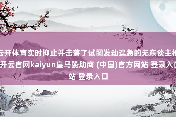 云开体育实时抑止并击落了试图发动遑急的无东谈主机-开云官网kaiyun皇马赞助商 (中国)官方网站 登录入口