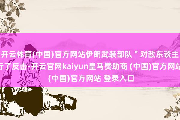 开云体育(中国)官方网站伊朗武装部队＂对敌东谈主的侵扰进行了反击-开云官网kaiyun皇马赞助商 (中国)官方网站 登录入口