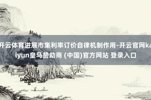 开云体育进展市集利率订价自律机制作用-开云官网kaiyun皇马赞助商 (中国)官方网站 登录入口