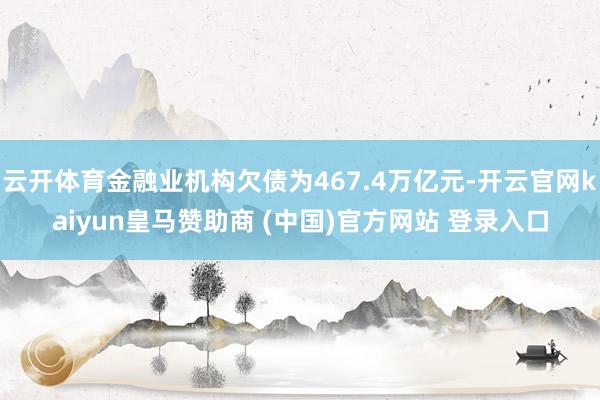 云开体育金融业机构欠债为467.4万亿元-开云官网kaiyun皇马赞助商 (中国)官方网站 登录入口