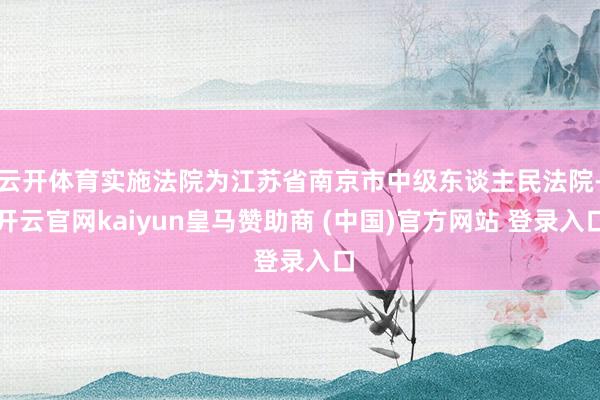 云开体育实施法院为江苏省南京市中级东谈主民法院-开云官网kaiyun皇马赞助商 (中国)官方网站 登录入口