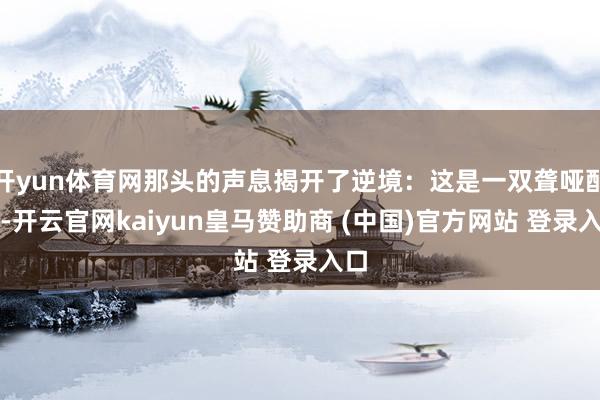 开yun体育网那头的声息揭开了逆境：这是一双聋哑配偶-开云官网kaiyun皇马赞助商 (中国)官方网站 登录入口