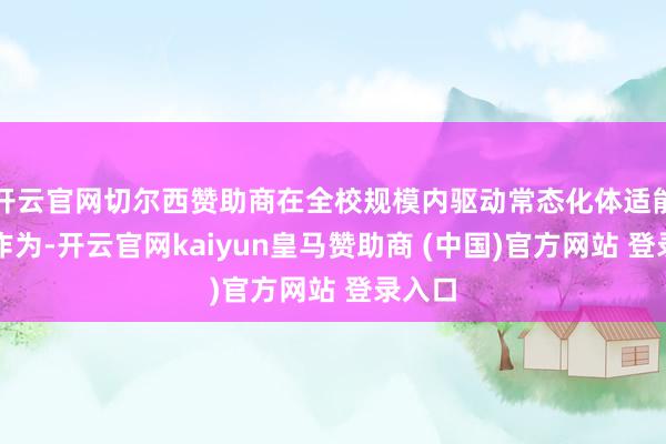 开云官网切尔西赞助商在全校规模内驱动常态化体适能老练作为-开云官网kaiyun皇马赞助商 (中国)官方网站 登录入口