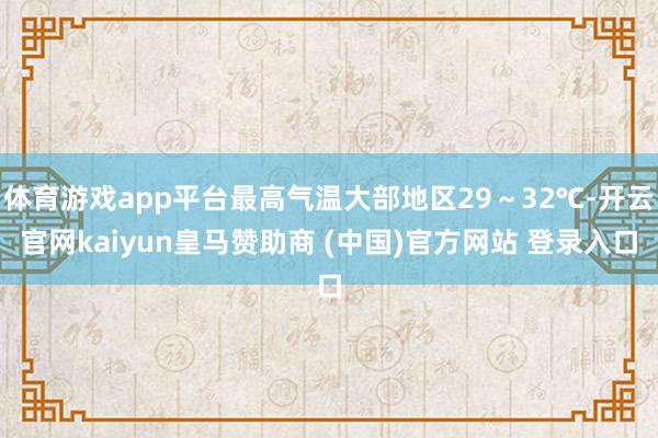 体育游戏app平台最高气温大部地区29～32℃-开云官网kaiyun皇马赞助商 (中国)官方网站 登录入口