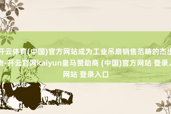 开云体育(中国)官方网站成为工业吊扇销售范畴的杰出人物-开云官网kaiyun皇马赞助商 (中国)官方网站 登录入口