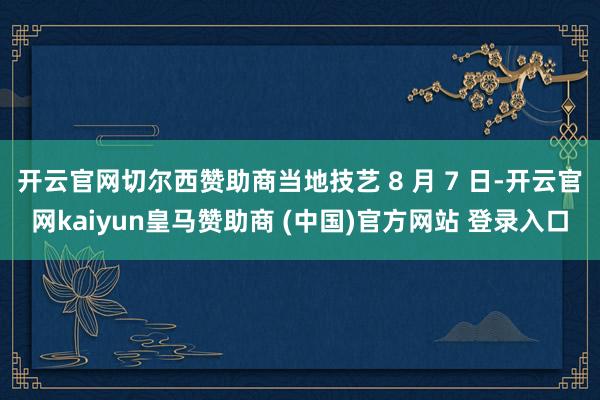 开云官网切尔西赞助商当地技艺 8 月 7 日-开云官网kaiyun皇马赞助商 (中国)官方网站 登录入口