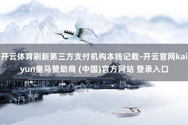 开云体育刷新第三方支付机构本钱记载-开云官网kaiyun皇马赞助商 (中国)官方网站 登录入口