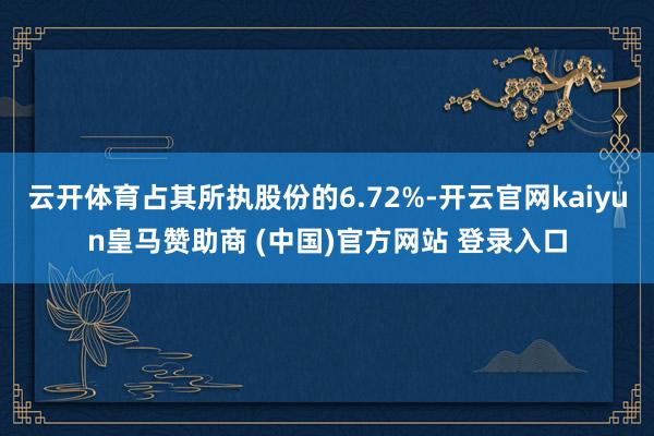 云开体育占其所执股份的6.72%-开云官网kaiyun皇马赞助商 (中国)官方网站 登录入口