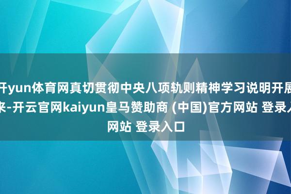 开yun体育网真切贯彻中央八项轨则精神学习说明开展以来-开云官网kaiyun皇马赞助商 (中国)官方网站 登录入口