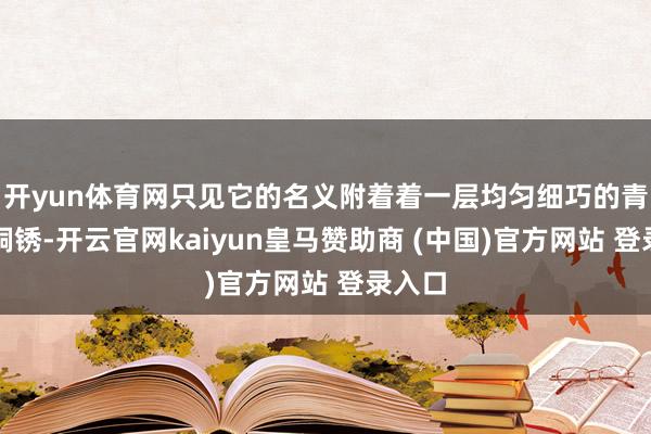 开yun体育网只见它的名义附着着一层均匀细巧的青绿色铜锈-开云官网kaiyun皇马赞助商 (中国)官方网站 登录入口