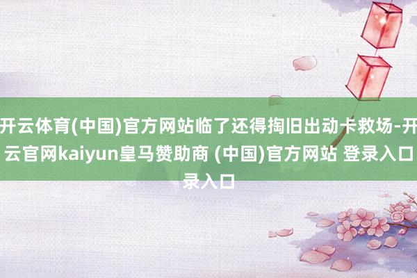 开云体育(中国)官方网站临了还得掏旧出动卡救场-开云官网kaiyun皇马赞助商 (中国)官方网站 登录入口