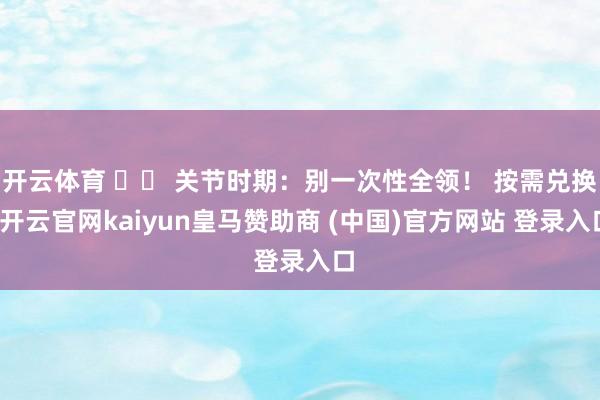 开云体育 ⚠️ 关节时期：别一次性全领！ 按需兑换-开云官网kaiyun皇马赞助商 (中国)官方网站 登录入口