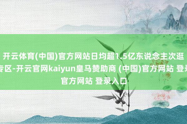 开云体育(中国)官方网站日均超1.5亿东说念主次逛国补专区-开云官网kaiyun皇马赞助商 (中国)官方网站 登录入口