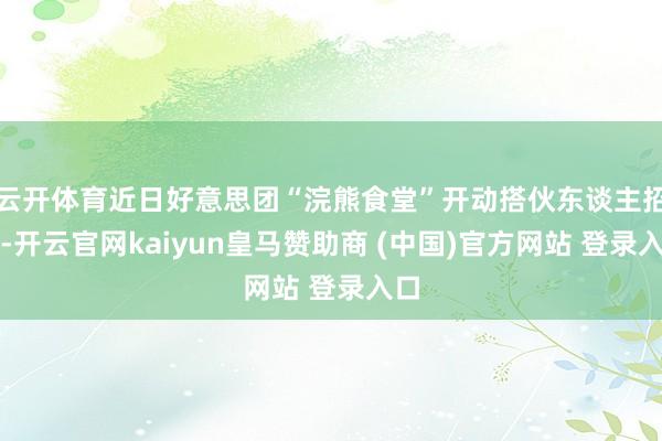 云开体育近日好意思团“浣熊食堂”开动搭伙东谈主招募-开云官网kaiyun皇马赞助商 (中国)官方网站 登录入口